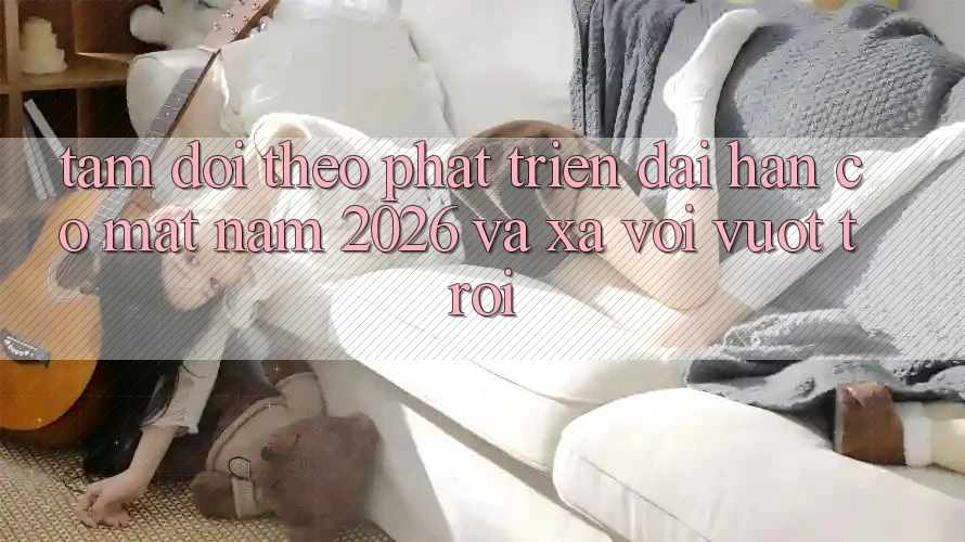 Tầm Dõi theo Phát Triển Dài hạn Có mặt Năm 2026 và Xa vời Vượt trội Tầm Dõi theo Phát Triển Dài hạn Có mặt Năm 2026 và Xa vời Vượt trội