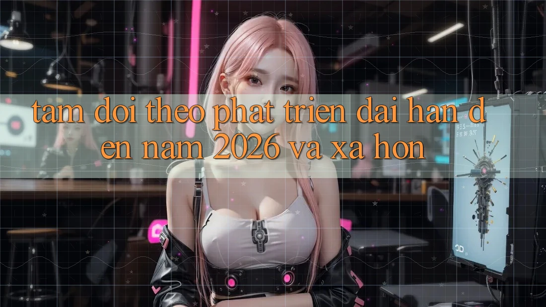 Tầm Dõi theo Phát Triển Dài hạn Đến Năm 2026 và Xa Hơn