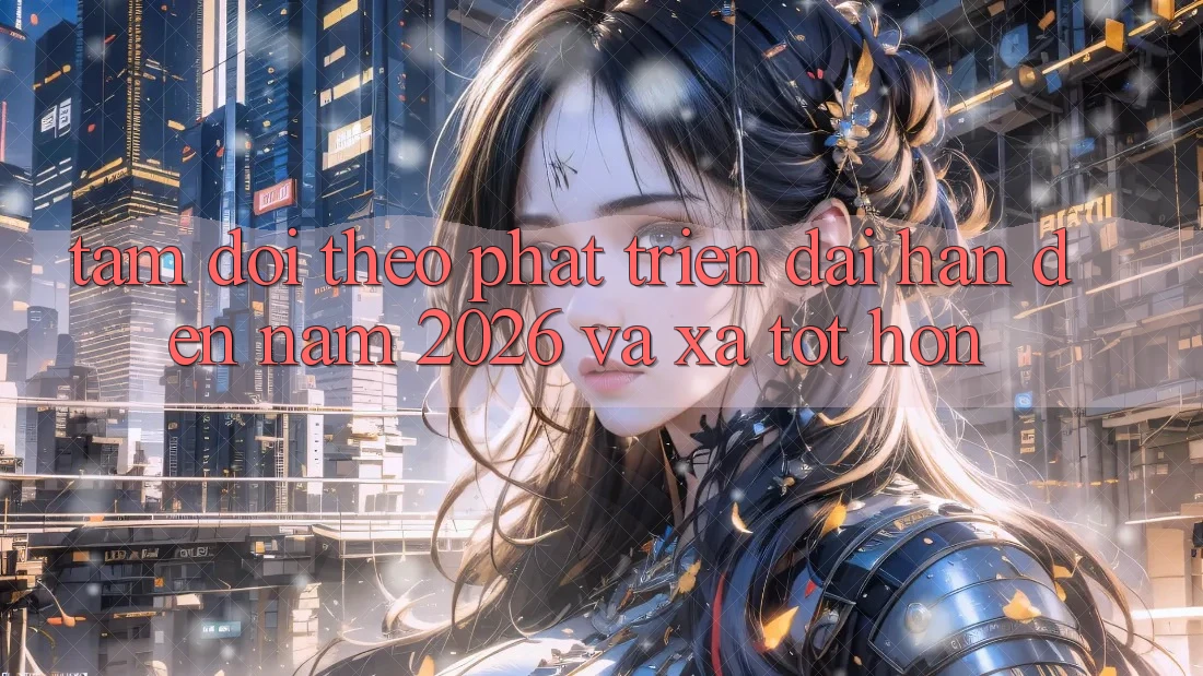 Tầm Dõi theo Phát Triển Dài hạn Đến Năm 2026 và Xa Tốt hơn