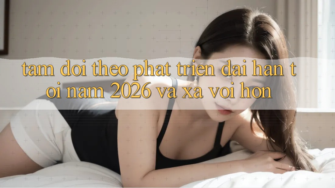 Tầm Dõi theo Phát Triển Dài hạn Tới Năm 2026 và Xa vời Hơn Tầm Dõi theo Phát Triển Dài hạn Tới Năm 2026 và Xa vời Hơn