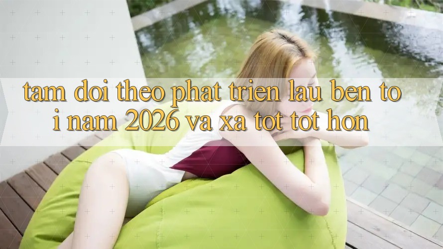Tầm Dõi theo Phát Triển Lâu bền Tới Năm 2026 và Xa Tốt tốt hơn Tầm Dõi theo Phát Triển Lâu bền Tới Năm 2026 và Xa Tốt tốt hơn