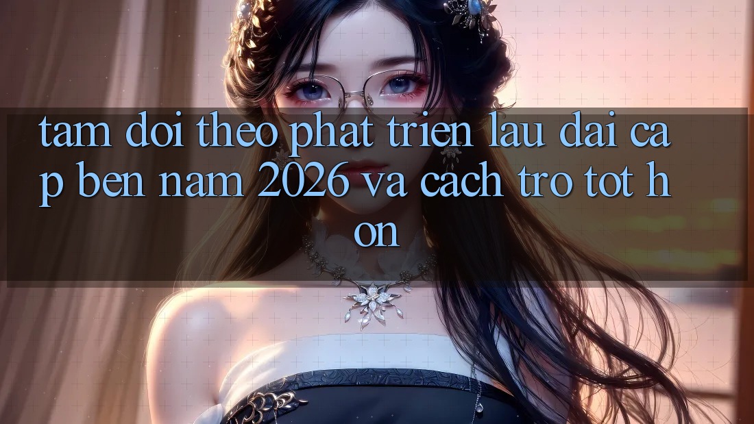 Tầm Dõi theo Phát Triển Lâu dài Cập bến Năm 2026 và Cách trở Tốt hơn