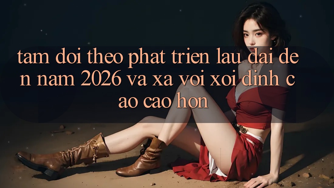 Tầm Dõi theo Phát Triển Lâu dài Đến Năm 2026 và Xa vời xôi Đỉnh cao cao hơn