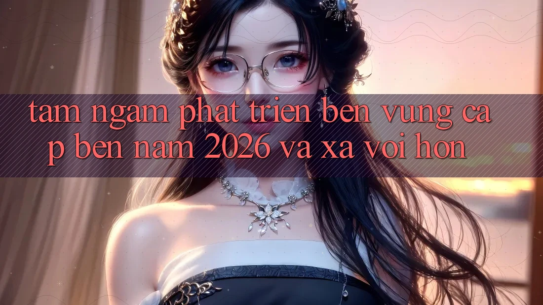 Tầm Ngắm Phát Triển Bền Vững Cập bến Năm 2026 và Xa vời Hơn Tầm Ngắm Phát Triển Bền Vững Cập bến Năm 2026 và Xa vời Hơn
