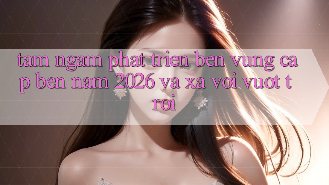 Tầm Ngắm Phát Triển Bền Vững Cập bến Năm 2026 và Xa vời Vượt trội