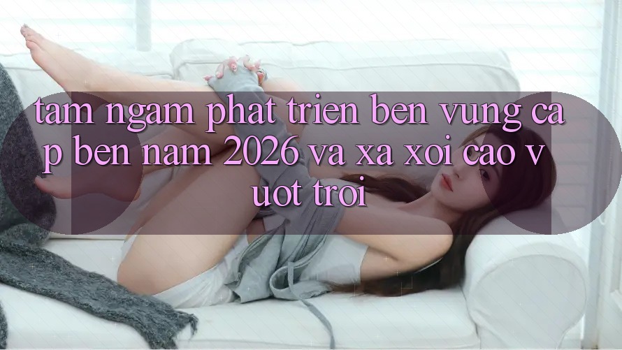 Tầm Ngắm Phát Triển Bền Vững Cập bến Năm 2026 và Xa xôi Cao vượt trội
