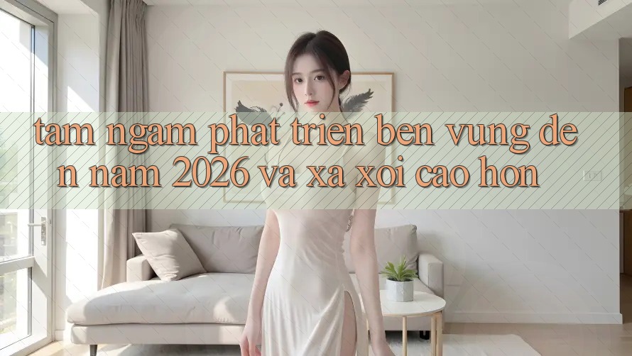 Tầm Ngắm Phát Triển Bền Vững Đến Năm 2026 và Xa xôi Cao hơn