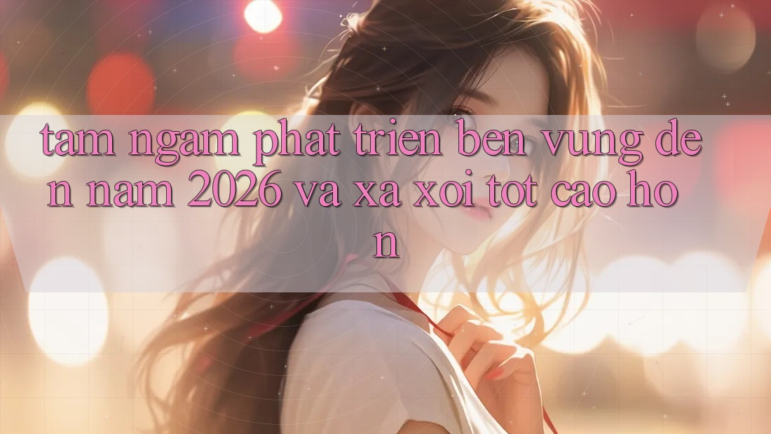 Tầm Ngắm Phát Triển Bền Vững Đến Năm 2026 và Xa xôi Tốt cao hơn