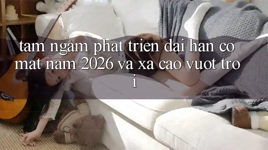 Tầm Ngắm Phát Triển Dài hạn Có mặt Năm 2026 và Xa Cao vượt trội