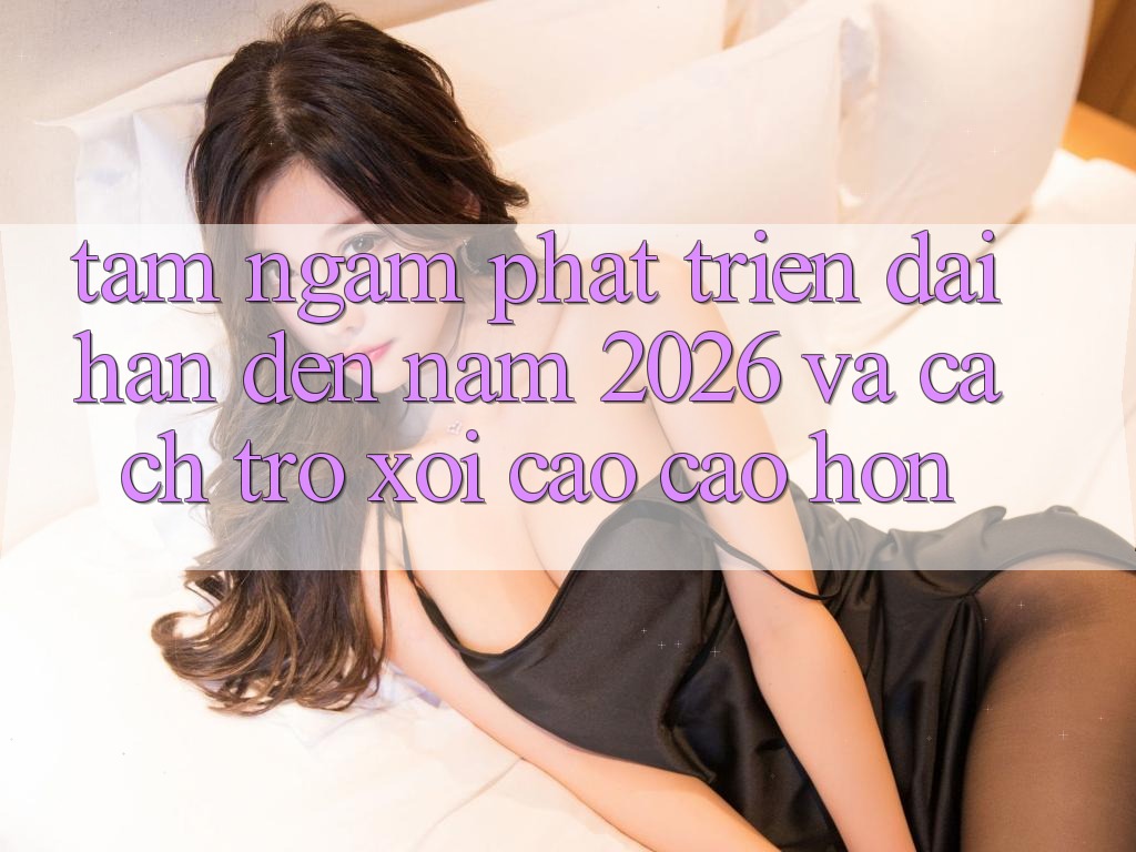 Tầm Ngắm Phát Triển Dài hạn Đến Năm 2026 và Cách trở xôi Cao cao hơn