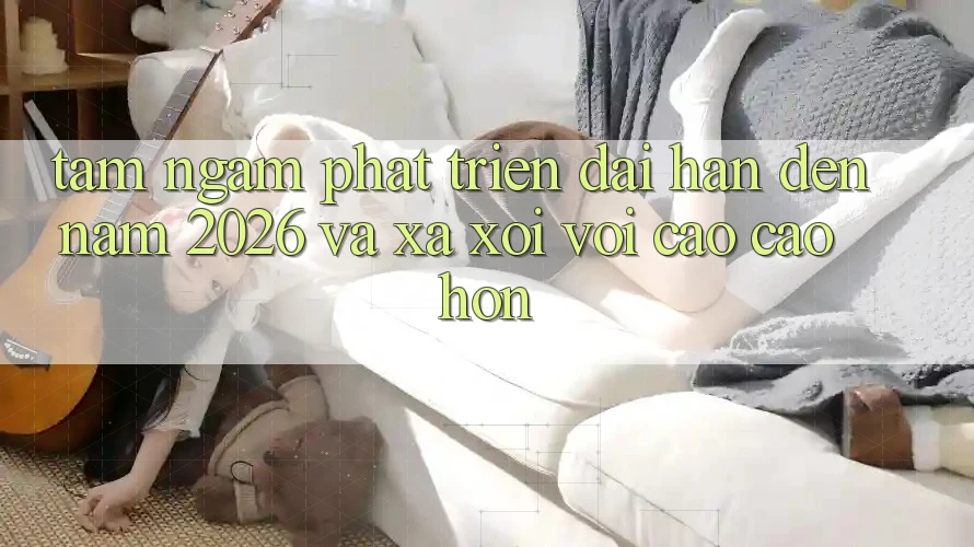 Tầm Ngắm Phát Triển Dài hạn Đến Năm 2026 và Xa xôi vời Cao cao hơn
