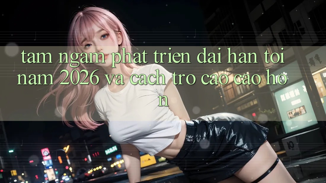 Tầm Ngắm Phát Triển Dài hạn Tới Năm 2026 và Cách trở Cao cao hơn