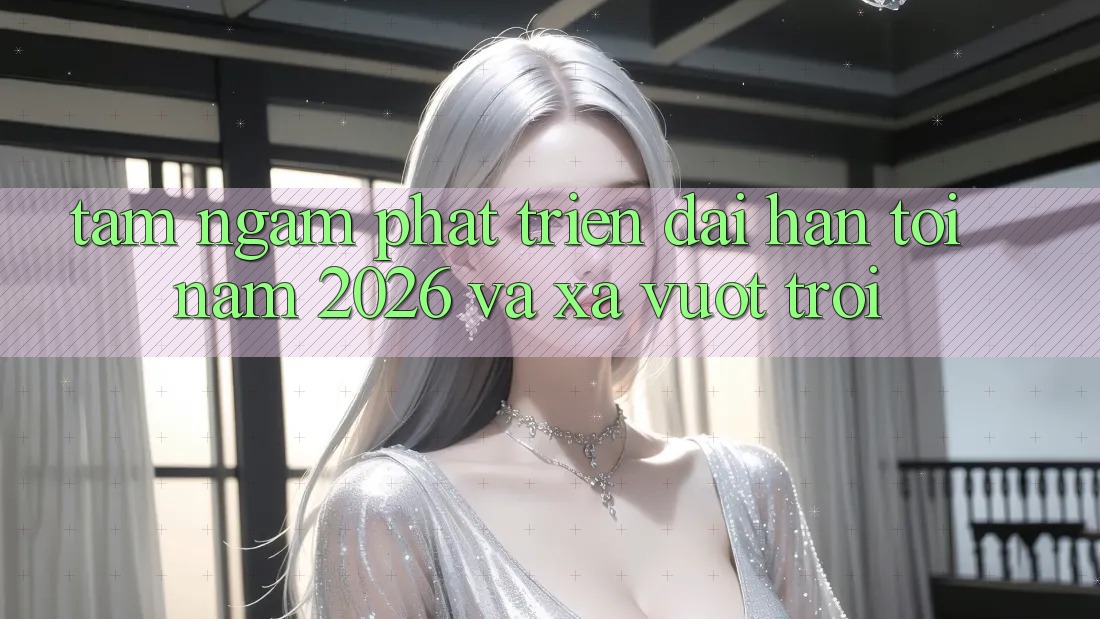 Tầm Ngắm Phát Triển Dài hạn Tới Năm 2026 và Xa Vượt trội Tầm Ngắm Phát Triển Dài hạn Tới Năm 2026 và Xa Vượt trội