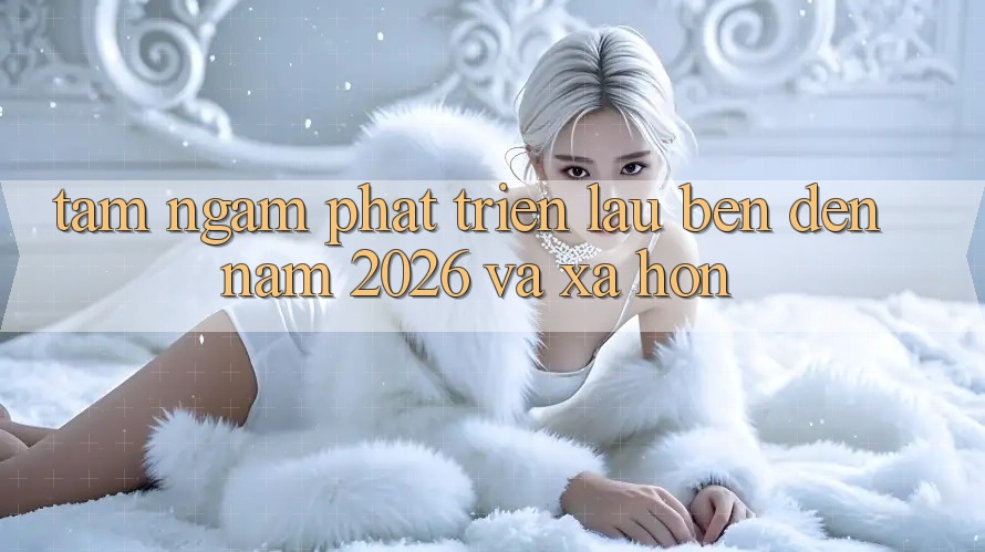 Tầm Ngắm Phát Triển Lâu bền Đến Năm 2026 và Xa Hơn