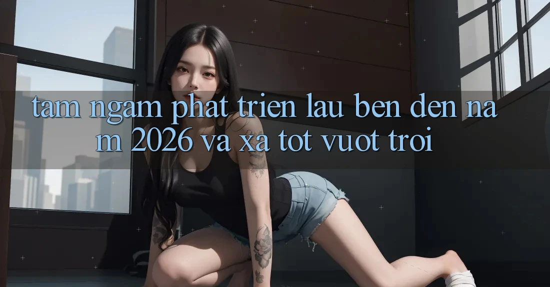 Tầm Ngắm Phát Triển Lâu bền Đến Năm 2026 và Xa Tốt vượt trội