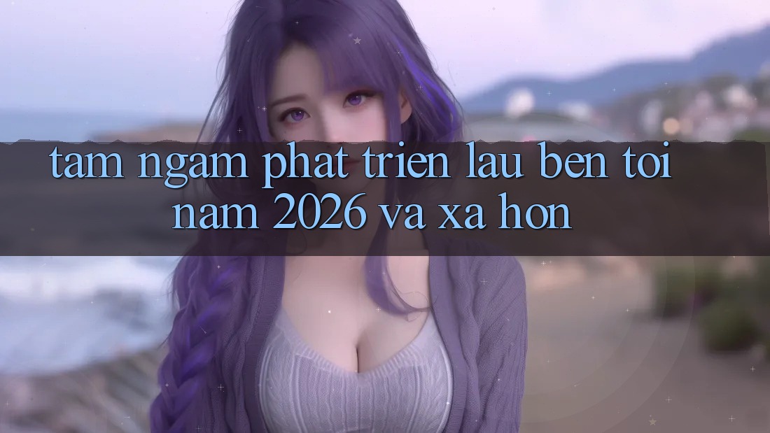 Tầm Ngắm Phát Triển Lâu bền Tới Năm 2026 và Xa Hơn Tầm Ngắm Phát Triển Lâu bền Tới Năm 2026 và Xa Hơn