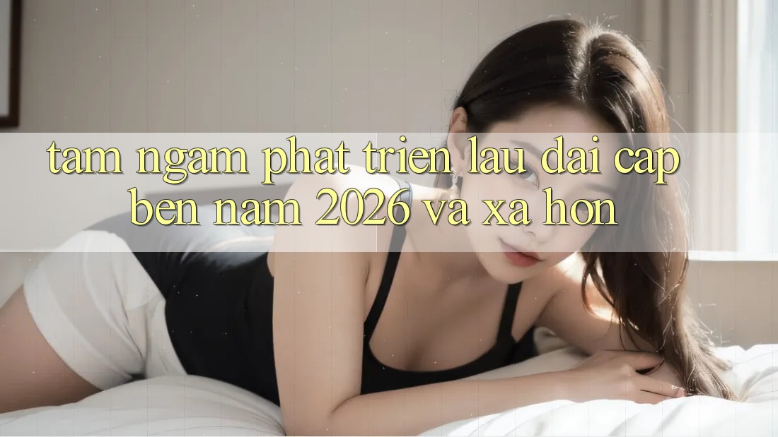 Tầm Ngắm Phát Triển Lâu dài Cập bến Năm 2026 và Xa Hơn