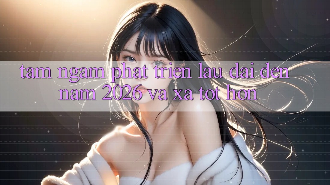 Tầm Ngắm Phát Triển Lâu dài Đến Năm 2026 và Xa Tốt hơn