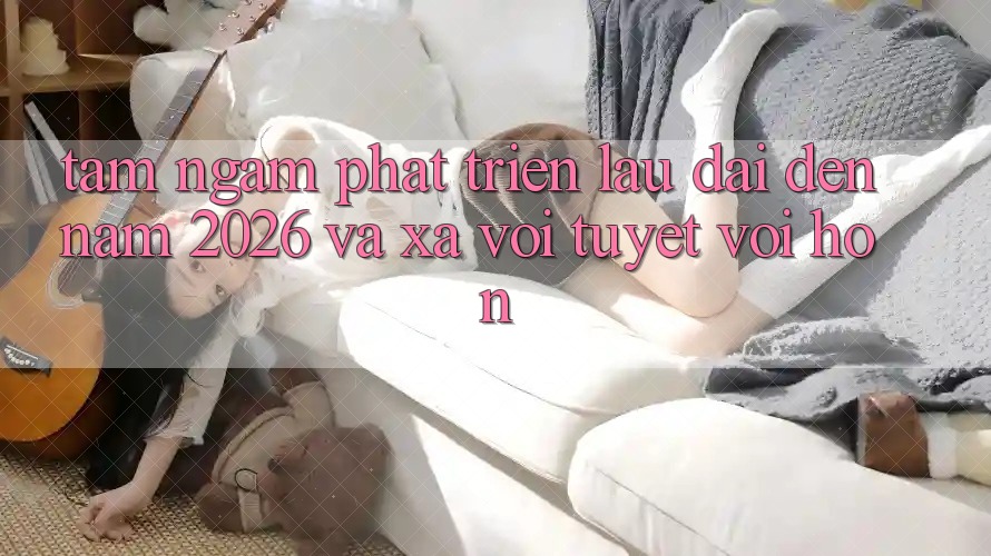 Tầm Ngắm Phát Triển Lâu dài Đến Năm 2026 và Xa vời Tuyệt vời hơn