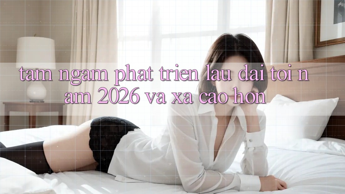 Tầm Ngắm Phát Triển Lâu dài Tới Năm 2026 và Xa Cao hơn