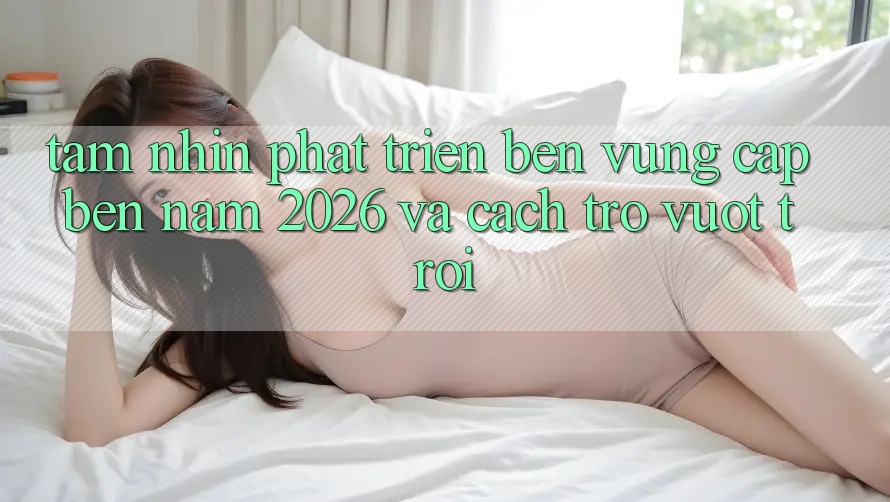 Tầm Nhìn Phát Triển Bền Vững Cập bến Năm 2026 và Cách trở Vượt trội Tầm Nhìn Phát Triển Bền Vững Cập bến Năm 2026 và Cách trở Vượt trội