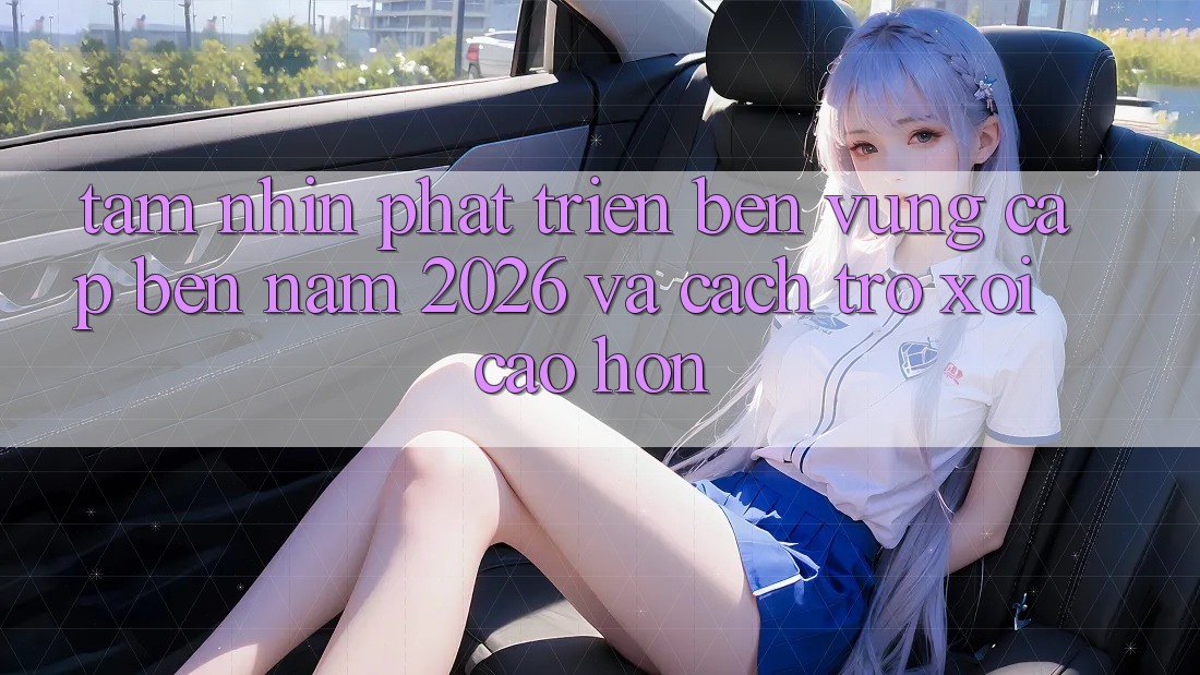 Tầm Nhìn Phát Triển Bền Vững Cập bến Năm 2026 và Cách trở xôi Cao hơn Tầm Nhìn Phát Triển Bền Vững Cập bến Năm 2026 và Cách trở xôi Cao hơn