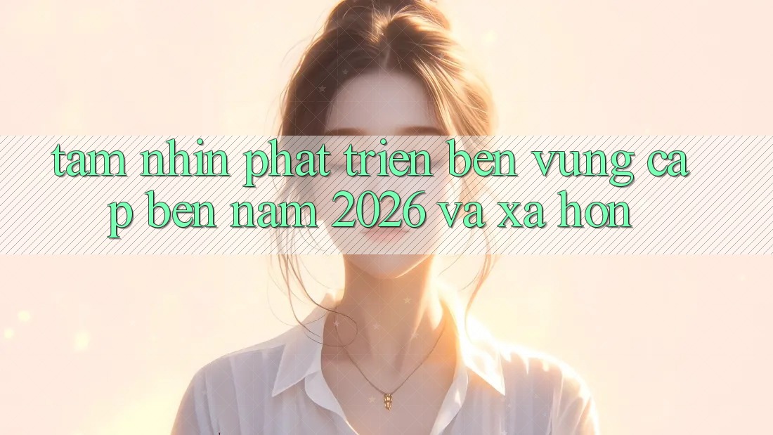 Tầm Nhìn Phát Triển Bền Vững Cập bến Năm 2026 và Xa Hơn