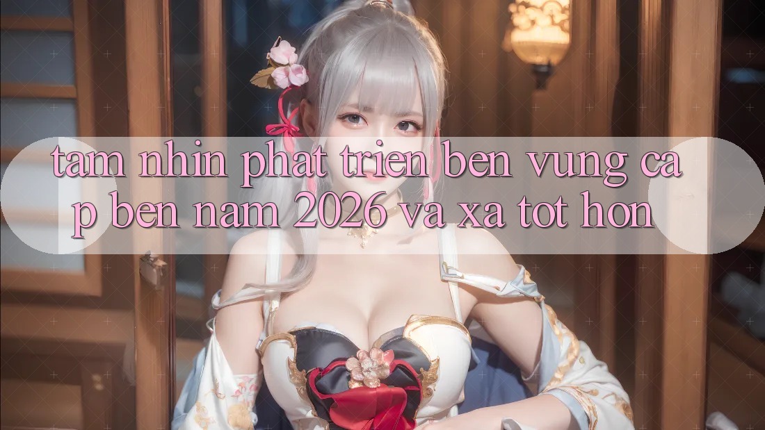 Tầm Nhìn Phát Triển Bền Vững Cập bến Năm 2026 và Xa Tốt hơn