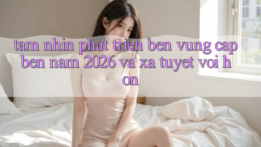 Tầm Nhìn Phát Triển Bền Vững Cập bến Năm 2026 và Xa Tuyệt vời hơn
