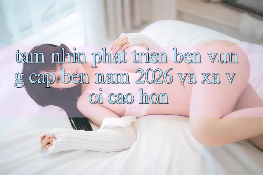 Tầm Nhìn Phát Triển Bền vững Cập bến Năm 2026 và Xa vời Cao hơn