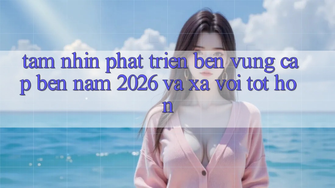 Tầm Nhìn Phát Triển Bền Vững Cập bến Năm 2026 và Xa vời Tốt hơn