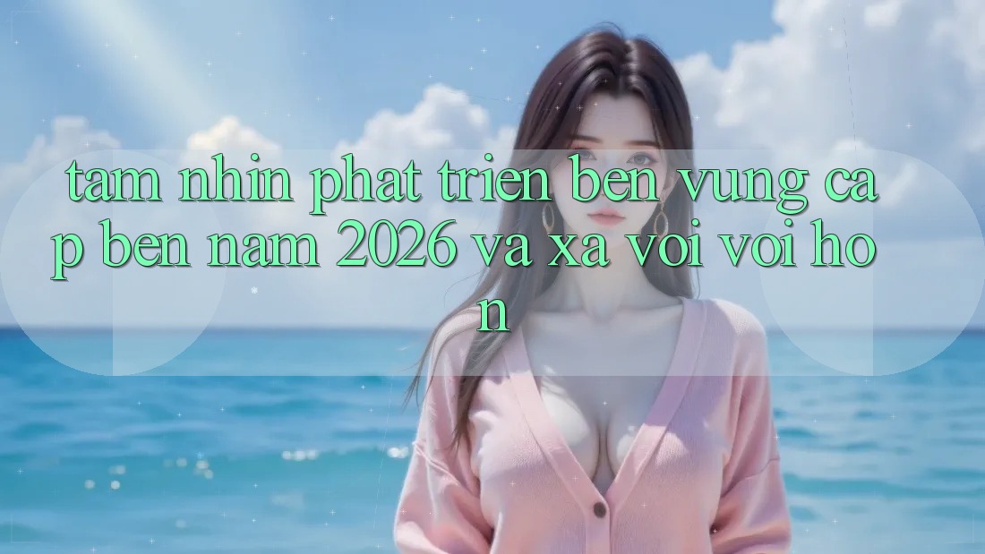 Tầm Nhìn Phát Triển Bền Vững Cập bến Năm 2026 và Xa vời vời Hơn