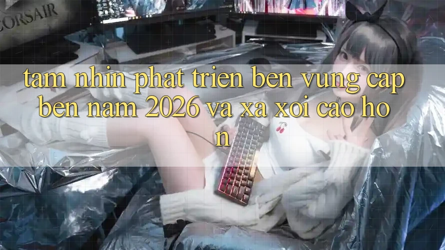 Tầm Nhìn Phát Triển Bền Vững Cập bến Năm 2026 và Xa xôi Cao hơn