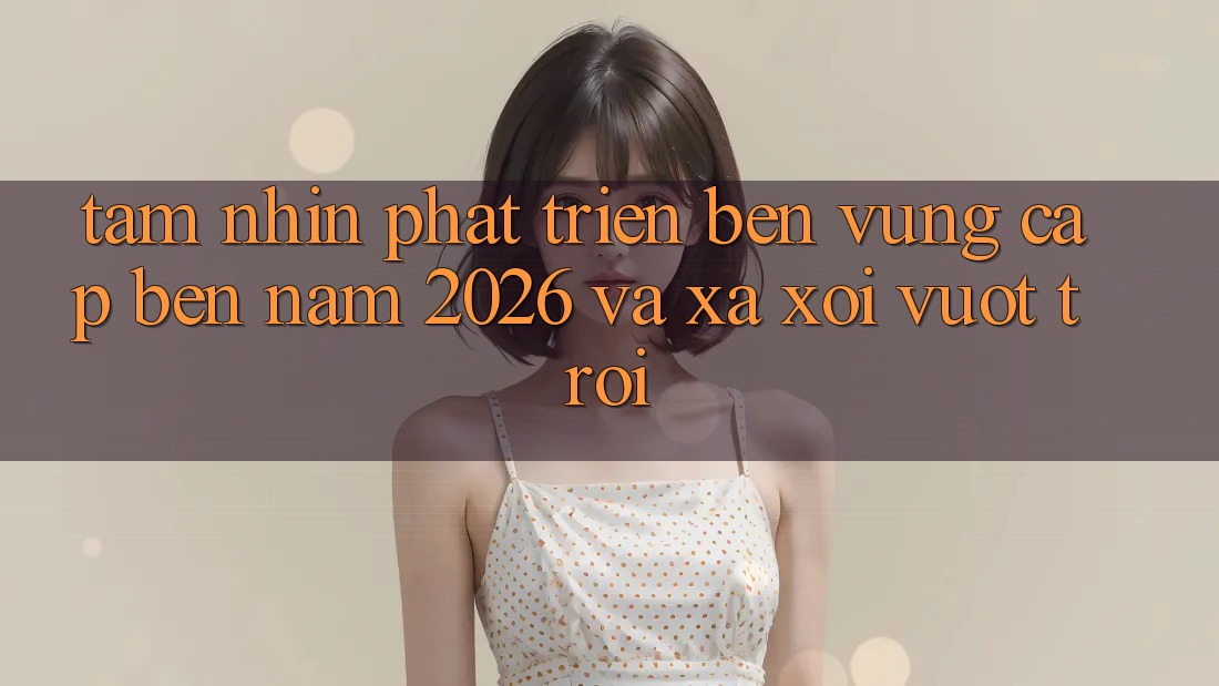 Tầm Nhìn Phát Triển Bền Vững Cập bến Năm 2026 và Xa xôi Vượt trội