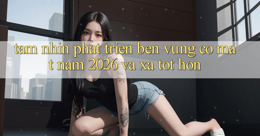 Tầm Nhìn Phát Triển Bền Vững Có mặt Năm 2026 và Xa Tốt hơn