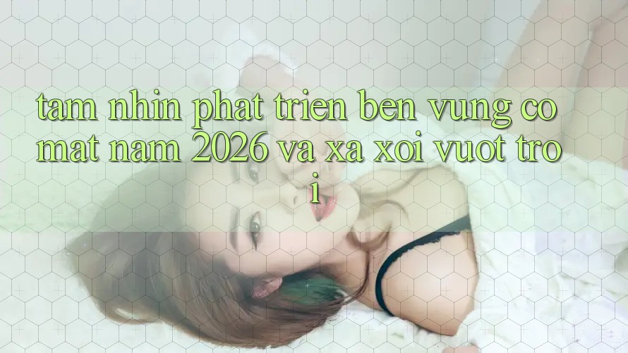 Tầm Nhìn Phát Triển Bền vững Có mặt Năm 2026 và Xa xôi Vượt trội