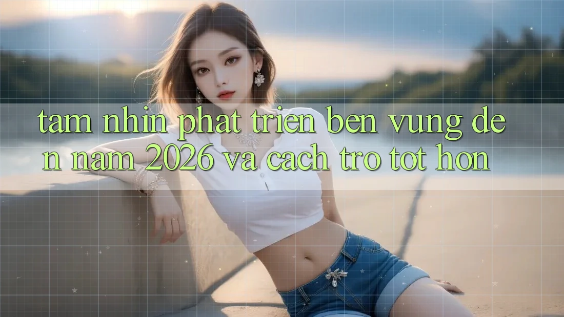 Tầm Nhìn Phát Triển Bền Vững Đến Năm 2026 và Cách trở Tốt hơn