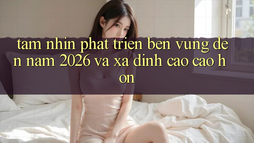 Tầm Nhìn Phát Triển Bền Vững Đến Năm 2026 và Xa Đỉnh cao cao hơn