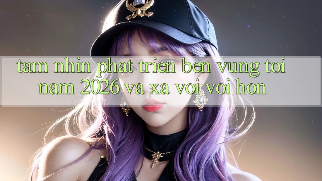 Tầm Nhìn Phát Triển Bền Vững Tới Năm 2026 và Xa vời vời Hơn