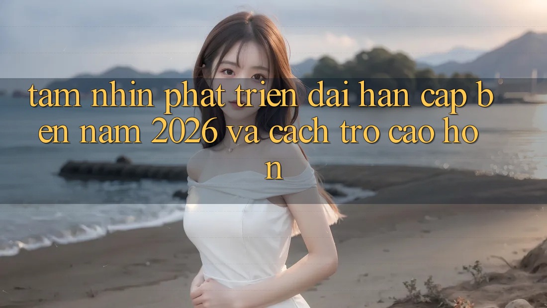 Tầm Nhìn Phát Triển Dài hạn Cập bến Năm 2026 và Cách trở Cao hơn