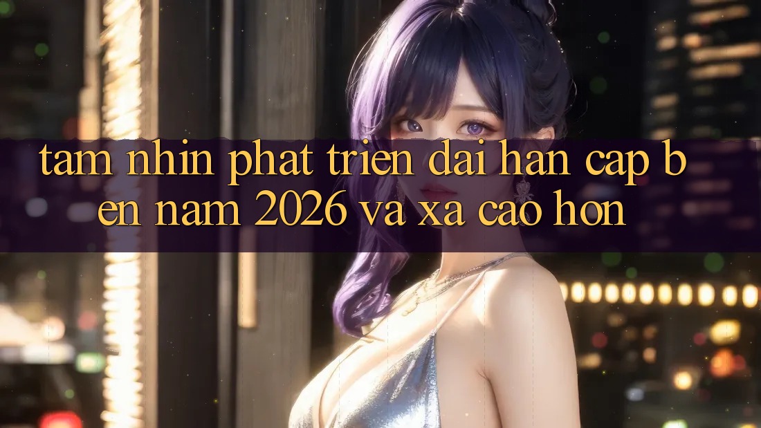 Tầm Nhìn Phát Triển Dài hạn Cập bến Năm 2026 và Xa Cao hơn
