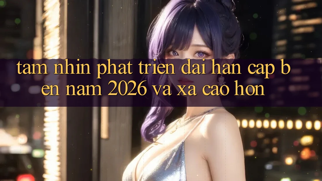 Tầm Nhìn Phát Triển Dài hạn Cập bến Năm 2026 và Xa Cao hơn Tầm Nhìn Phát Triển Dài hạn Cập bến Năm 2026 và Xa Cao hơn