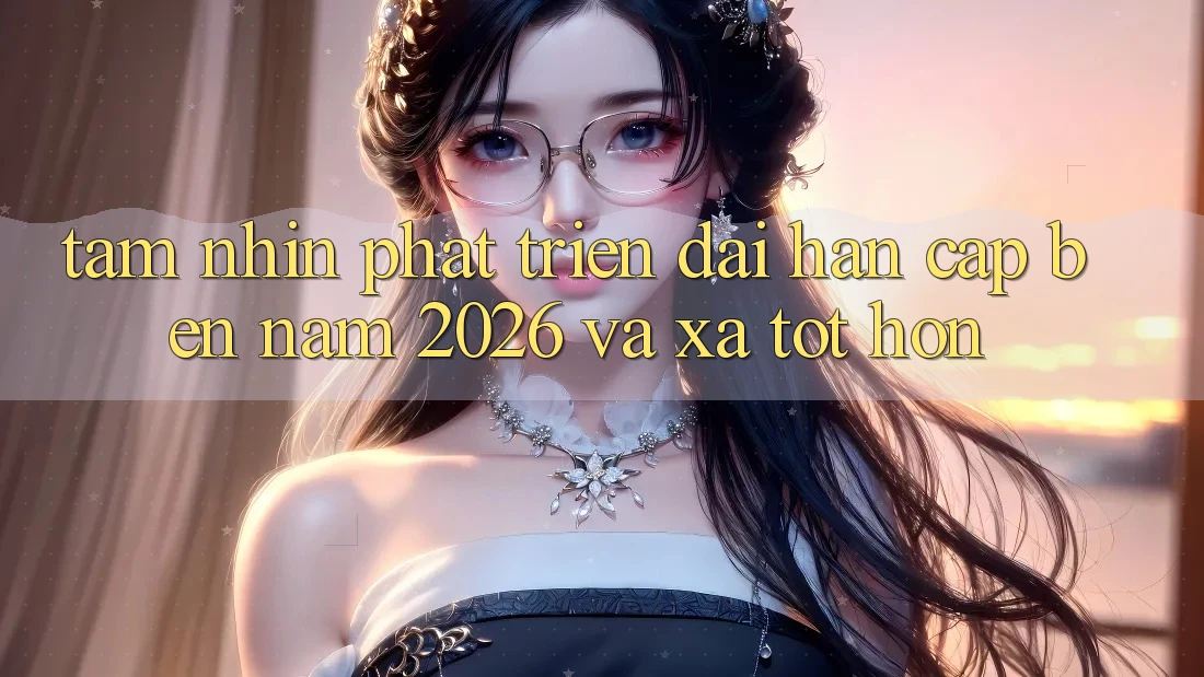 Tầm Nhìn Phát Triển Dài hạn Cập bến Năm 2026 và Xa Tốt hơn