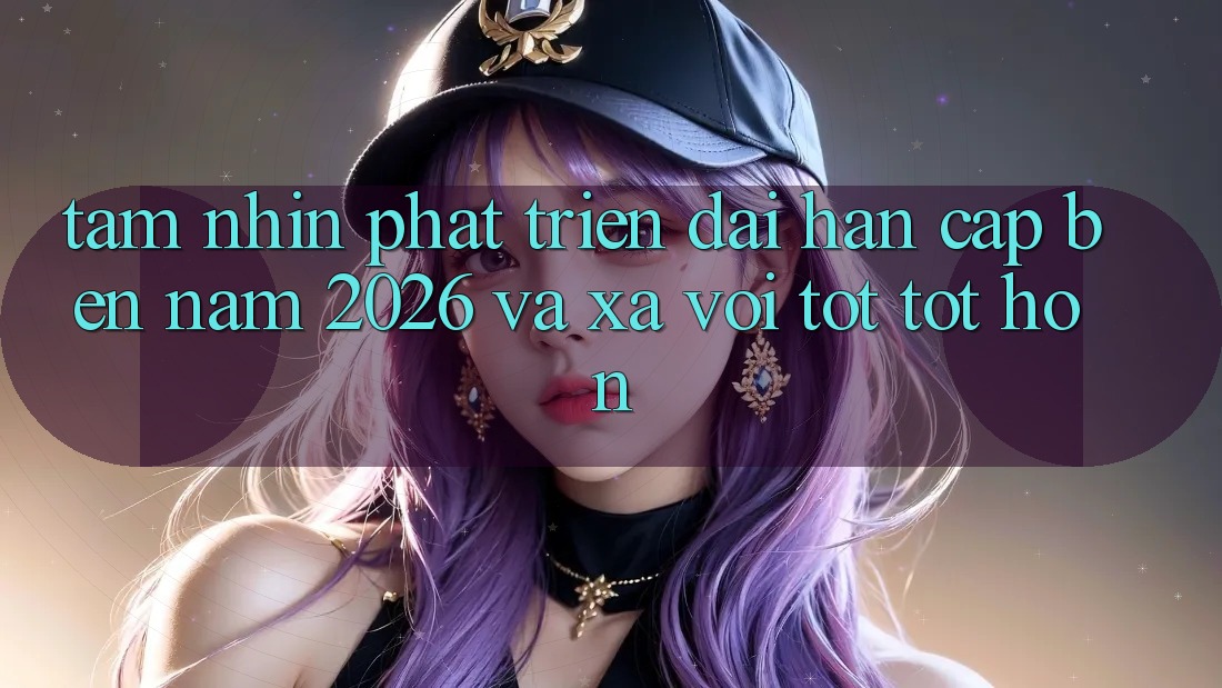Tầm Nhìn Phát Triển Dài hạn Cập bến Năm 2026 và Xa vời Tốt tốt hơn Tầm Nhìn Phát Triển Dài hạn Cập bến Năm 2026 và Xa vời Tốt tốt hơn