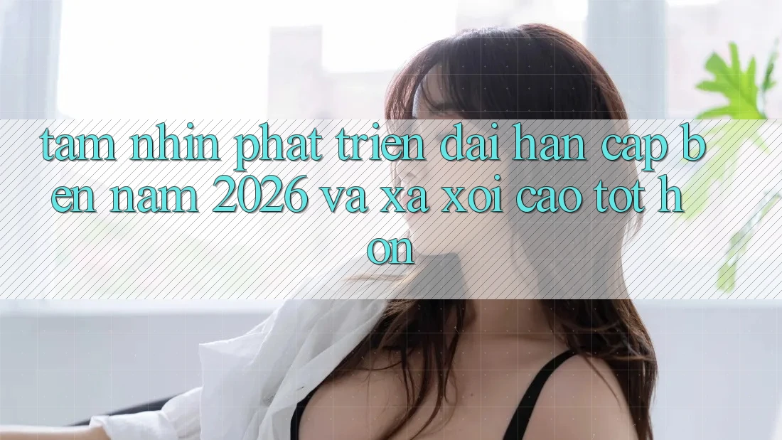 Tầm Nhìn Phát Triển Dài hạn Cập bến Năm 2026 và Xa xôi Cao tốt hơn