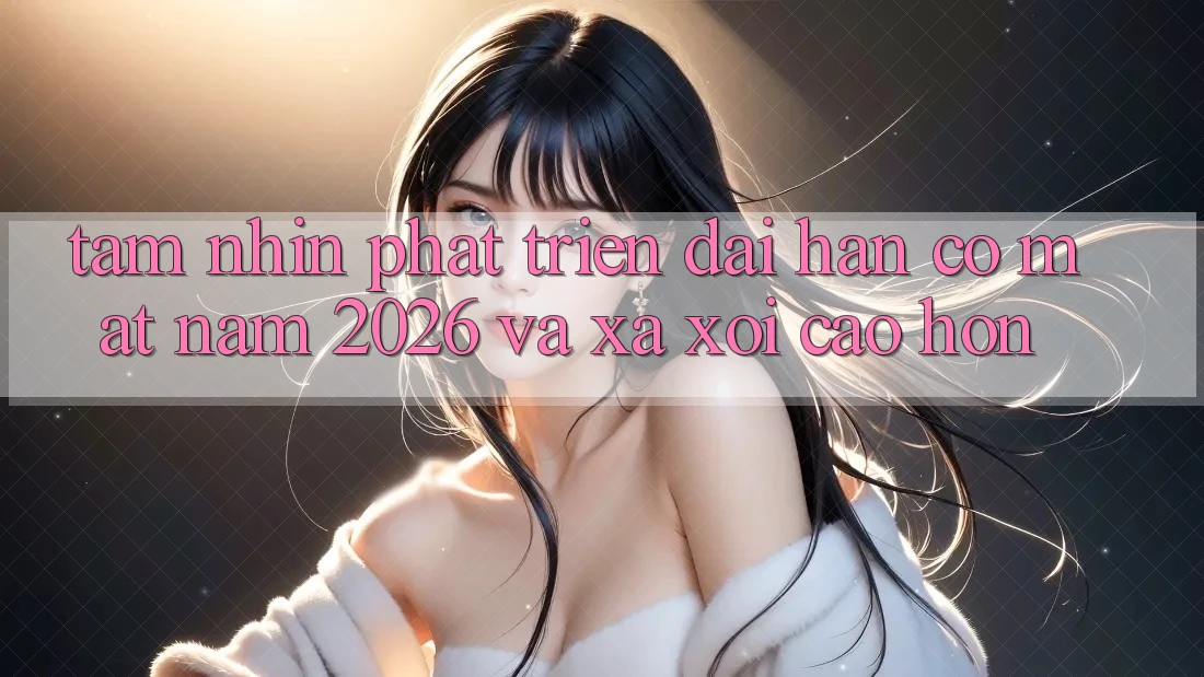 Tầm Nhìn Phát Triển Dài hạn Có mặt Năm 2026 và Xa xôi Cao hơn