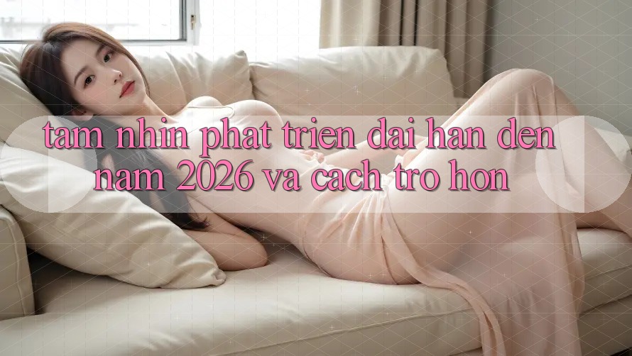 Tầm Nhìn Phát Triển Dài hạn Đến Năm 2026 và Cách trở Hơn