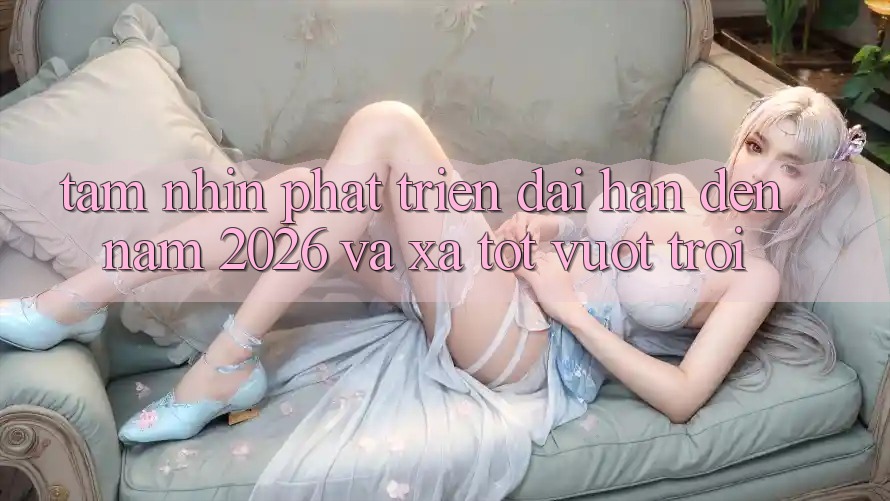 Tầm Nhìn Phát Triển Dài hạn Đến Năm 2026 và Xa Tốt vượt trội