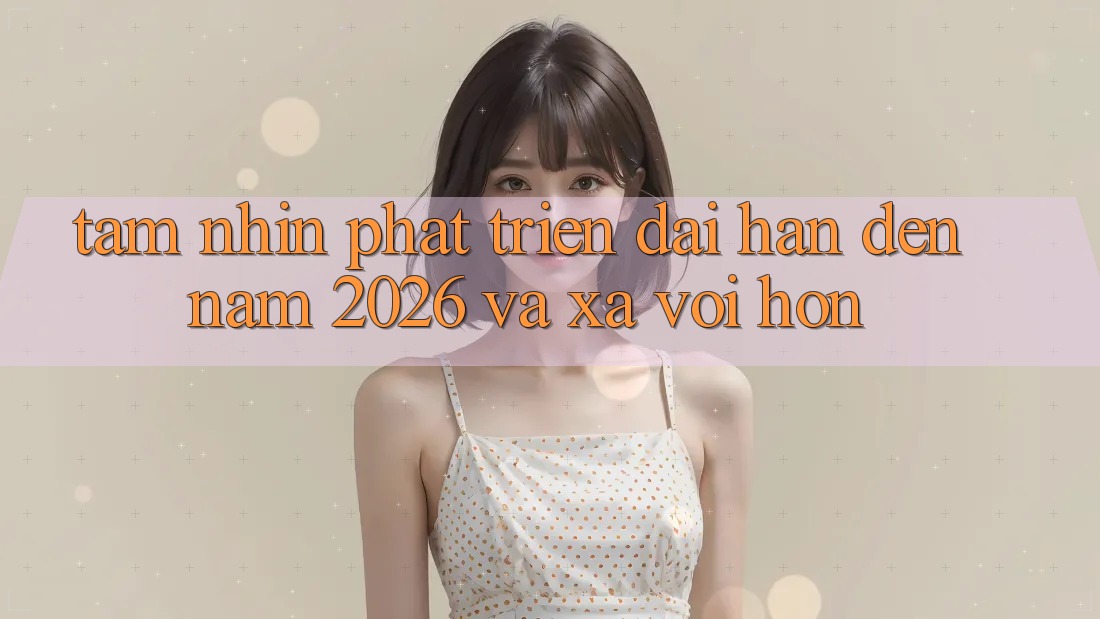 Tầm Nhìn Phát Triển Dài hạn Đến Năm 2026 và Xa vời Hơn