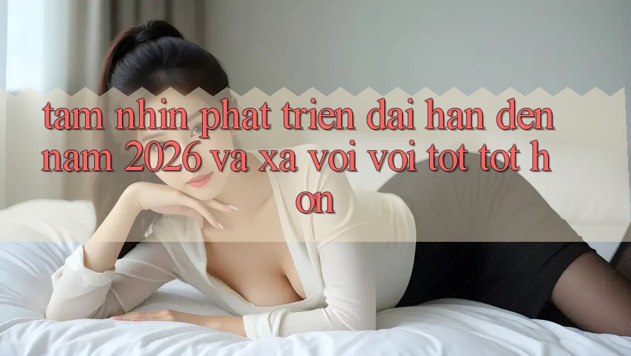 Tầm Nhìn Phát Triển Dài hạn Đến Năm 2026 và Xa vời vời Tốt tốt hơn